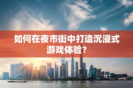 如何在夜市街中打造沉浸式游戏体验？