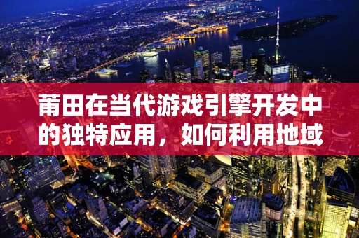 莆田在当代游戏引擎开发中的独特应用，如何利用地域特色提升游戏体验？