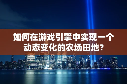 如何在游戏引擎中实现一个动态变化的农场田地？