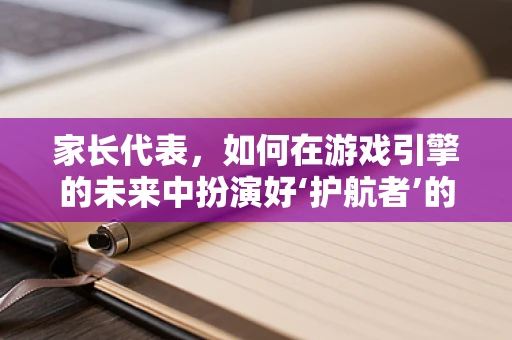 家长代表，如何在游戏引擎的未来中扮演好‘护航者’的角色？