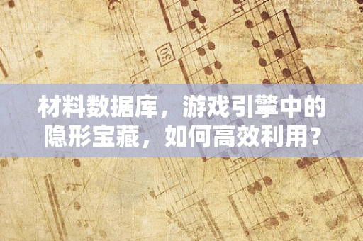 材料数据库，游戏引擎中的隐形宝藏，如何高效利用？