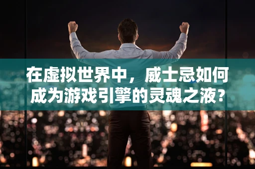 在虚拟世界中，威士忌如何成为游戏引擎的灵魂之液？