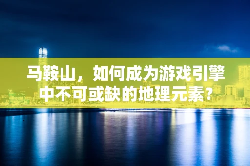 马鞍山，如何成为游戏引擎中不可或缺的地理元素？