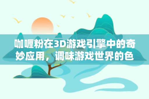 咖喱粉在3D游戏引擎中的奇妙应用，调味游戏世界的色彩与风味？