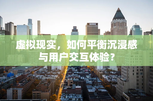 虚拟现实，如何平衡沉浸感与用户交互体验？