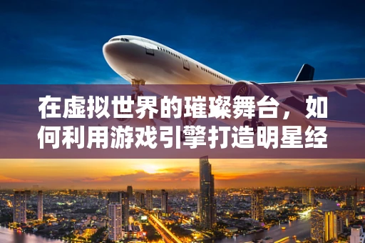 在虚拟世界的璀璨舞台，如何利用游戏引擎打造明星经纪人的数字帝国？