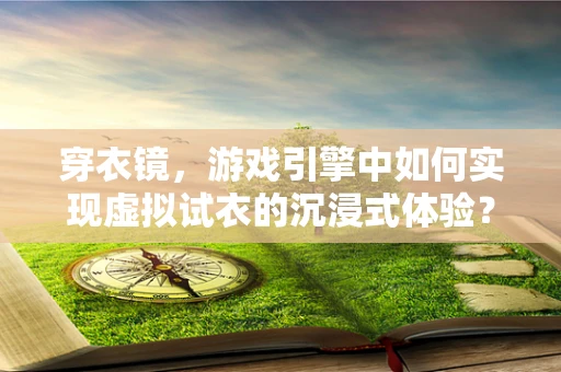 穿衣镜，游戏引擎中如何实现虚拟试衣的沉浸式体验？