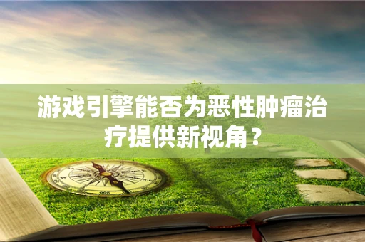 游戏引擎能否为恶性肿瘤治疗提供新视角？