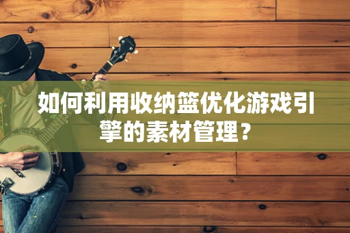 如何利用收纳篮优化游戏引擎的素材管理？