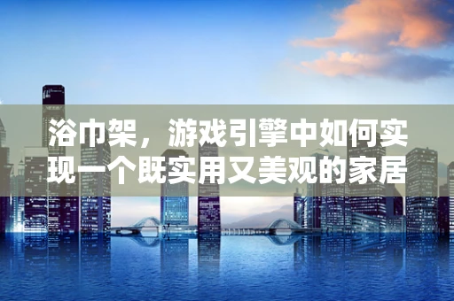 浴巾架，游戏引擎中如何实现一个既实用又美观的家居设计？