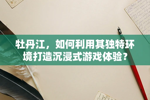 牡丹江，如何利用其独特环境打造沉浸式游戏体验？