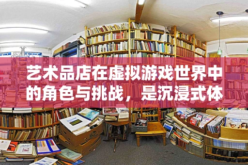 艺术品店在虚拟游戏世界中的角色与挑战，是沉浸式体验的催化剂还是创意的枷锁？