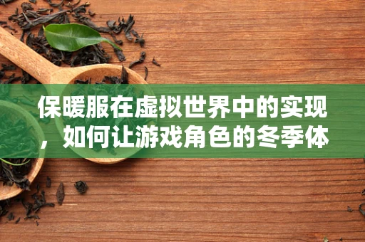 保暖服在虚拟世界中的实现，如何让游戏角色的冬季体验更真实？