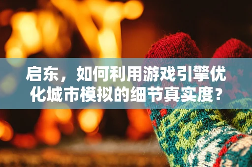 启东，如何利用游戏引擎优化城市模拟的细节真实度？