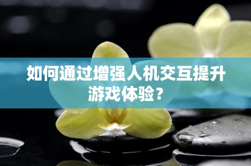 如何通过增强人机交互提升游戏体验？