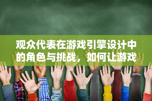 观众代表在游戏引擎设计中的角色与挑战，如何让游戏体验更加个性化？