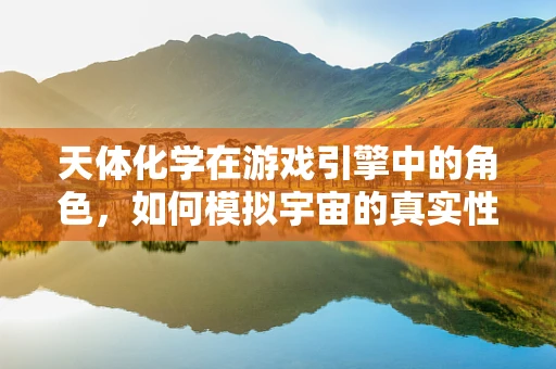 天体化学在游戏引擎中的角色，如何模拟宇宙的真实性？