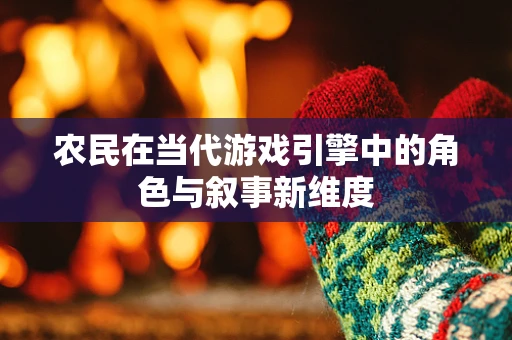 农民在当代游戏引擎中的角色与叙事新维度