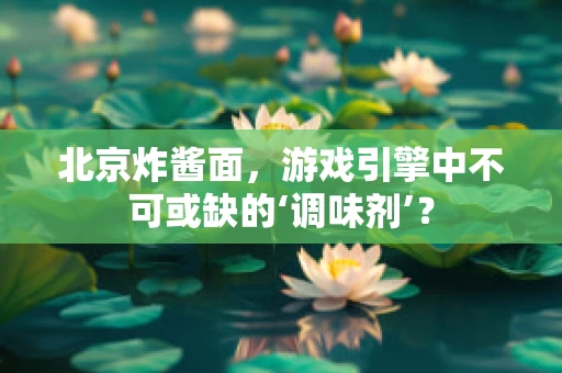 北京炸酱面，游戏引擎中不可或缺的‘调味剂’？