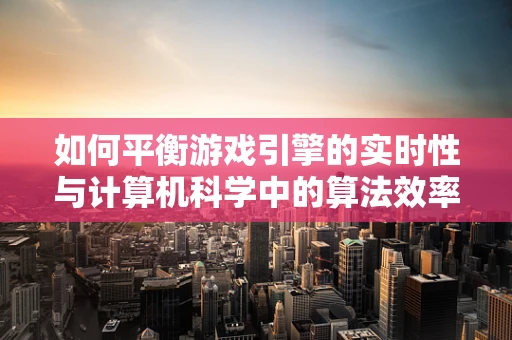 如何平衡游戏引擎的实时性与计算机科学中的算法效率？