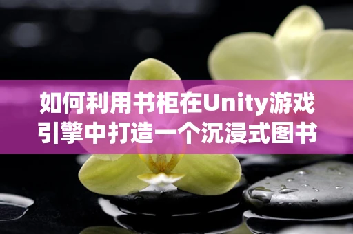 如何利用书柜在Unity游戏引擎中打造一个沉浸式图书馆场景？