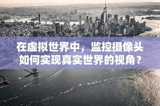 在虚拟世界中，监控摄像头如何实现真实世界的视角？