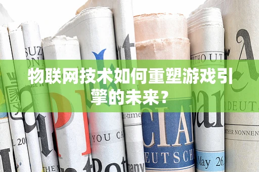物联网技术如何重塑游戏引擎的未来？