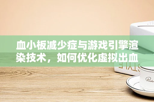 血小板减少症与游戏引擎渲染技术，如何优化虚拟出血效果？