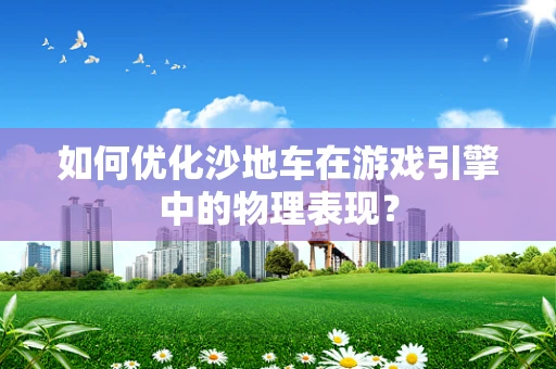 如何优化沙地车在游戏引擎中的物理表现？