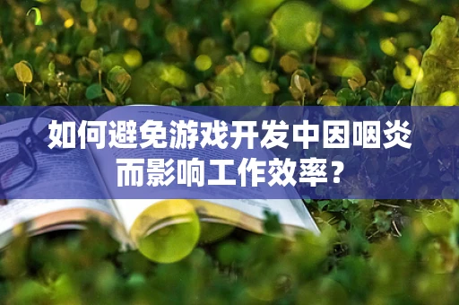 如何避免游戏开发中因咽炎而影响工作效率？
