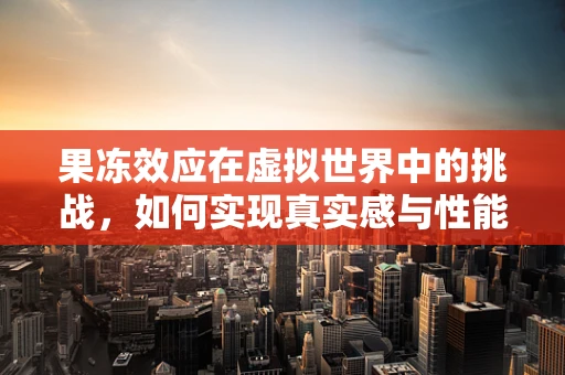 果冻效应在虚拟世界中的挑战，如何实现真实感与性能的平衡？