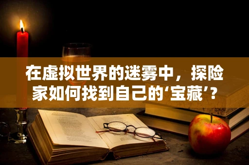 在虚拟世界的迷雾中，探险家如何找到自己的‘宝藏’？