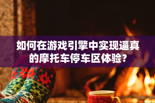 如何在游戏引擎中实现逼真的摩托车停车区体验？