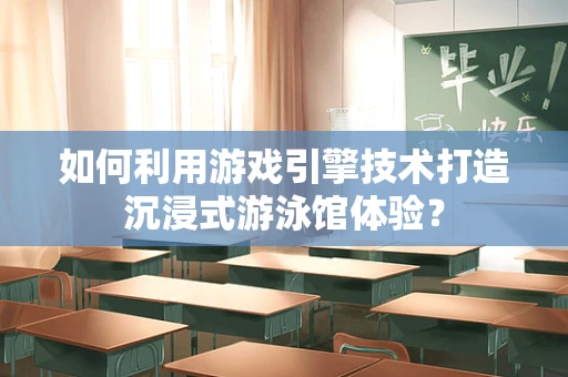 如何利用游戏引擎技术打造沉浸式游泳馆体验？