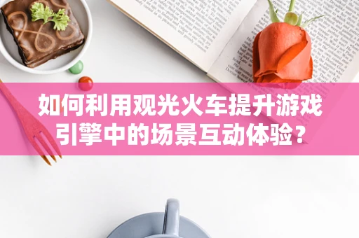 如何利用观光火车提升游戏引擎中的场景互动体验？