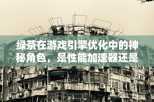 绿茶在游戏引擎优化中的神秘角色，是性能加速器还是创意灵感源泉？