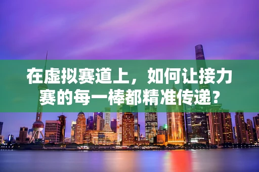 在虚拟赛道上，如何让接力赛的每一棒都精准传递？