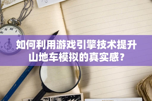 如何利用游戏引擎技术提升山地车模拟的真实感？