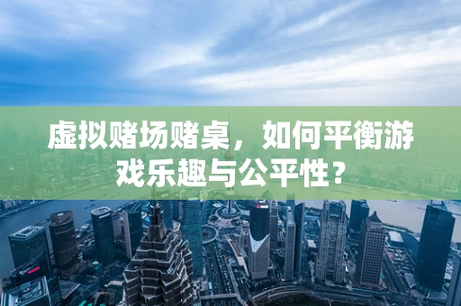虚拟赌场赌桌，如何平衡游戏乐趣与公平性？