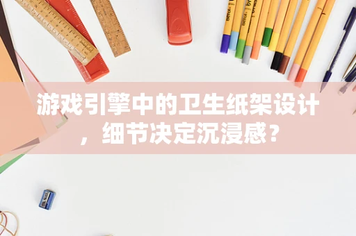 游戏引擎中的卫生纸架设计，细节决定沉浸感？