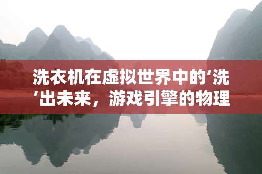 洗衣机在虚拟世界中的‘洗’出未来，游戏引擎的物理模拟挑战