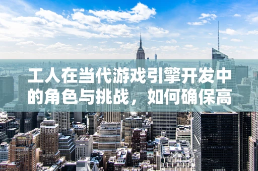 工人在当代游戏引擎开发中的角色与挑战，如何确保高效协作与技能传承？