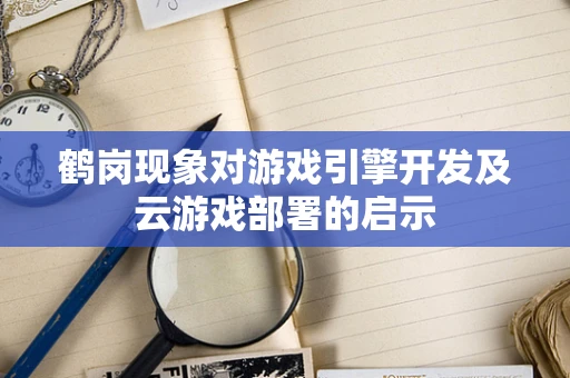 鹤岗现象对游戏引擎开发及云游戏部署的启示