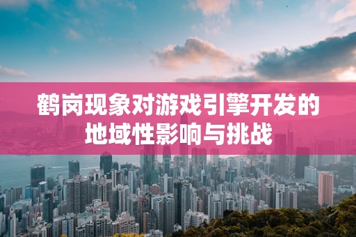 鹤岗现象对游戏引擎开发的地域性影响与挑战