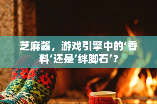 芝麻酱，游戏引擎中的‘香料’还是‘绊脚石’？