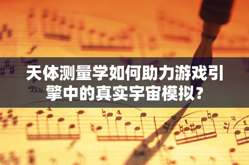 天体测量学如何助力游戏引擎中的真实宇宙模拟？