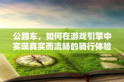 公路车，如何在游戏引擎中实现真实而流畅的骑行体验？