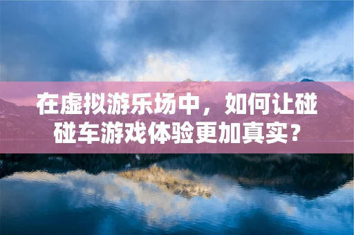 在虚拟游乐场中，如何让碰碰车游戏体验更加真实？