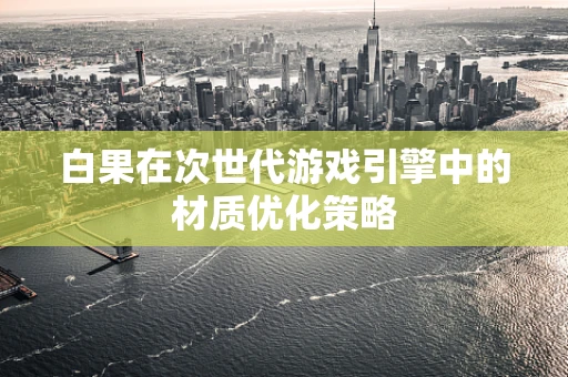 白果在次世代游戏引擎中的材质优化策略