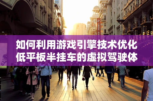 如何利用游戏引擎技术优化低平板半挂车的虚拟驾驶体验？
